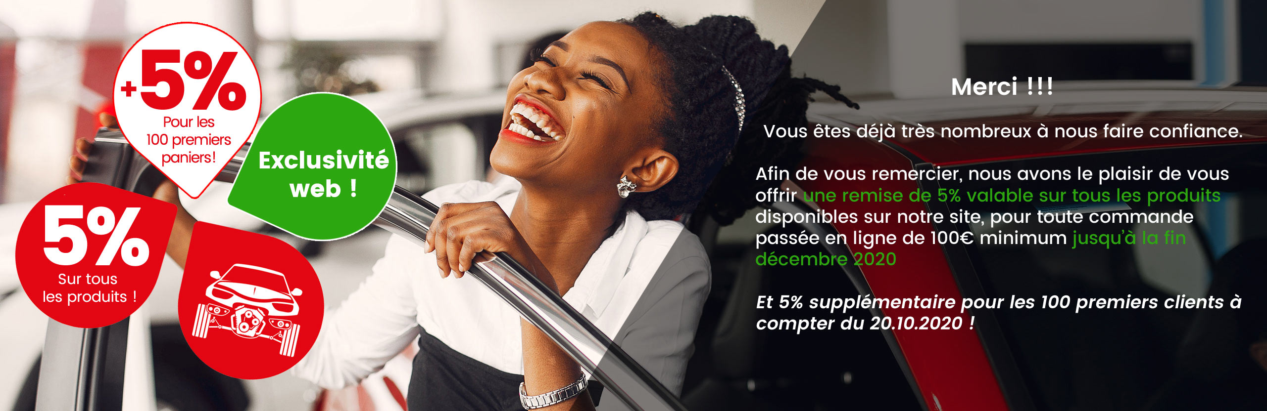 Merci !!! Vous êtes déjà très nombreux à nous faire confiance. Afin de vous remercier, nous avons le plaisir de vous offrir une remise de 5% valable sur tous les produits Et 5% supplémentaire pour les 100 premiers clients à compter du 20.10.2020 ! Nous espérons que cette offre vous satisfera Encore un grand merci !!!